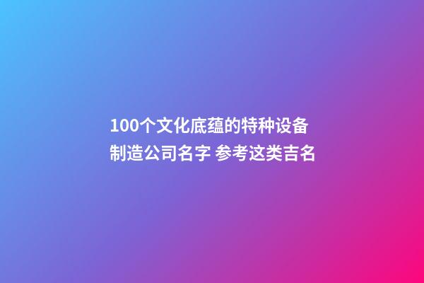 100个文化底蕴的特种设备制造公司名字 参考这类吉名-第1张-公司起名-玄机派
